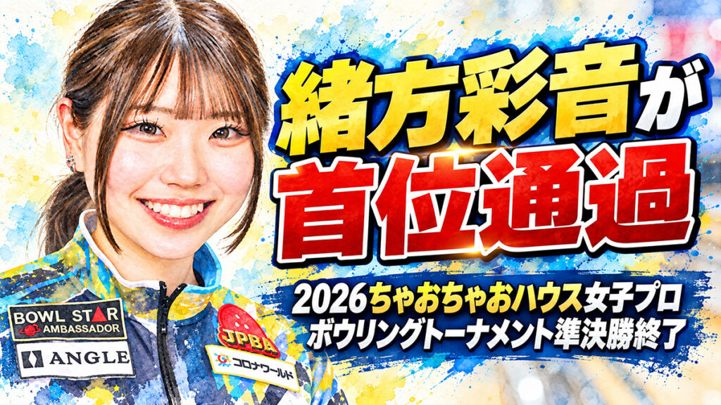 緒方彩音が首位通過：2026ちゃおちゃおハウス女子プロボウリングトーナメント準決勝終了